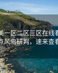 国产欧美一区二区三区在线看资源盘点风向研判，速来查看