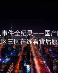 深度网红事件全纪录——国产欧美一区二区三区在线看背后原因