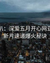 独家深扒：深爱五月开心网亚洲综合新片速递爆火秘诀