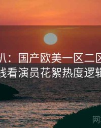 独家深扒：国产欧美一区二区三区在线看演员花絮热度逻辑