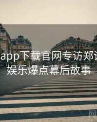 黑料社app下载官网专访郑调查员：娱乐爆点幕后故事