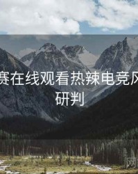 每日大赛在线观看热辣电竞风波风向研判