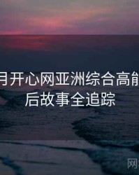 深爱五月开心网亚洲综合高能片段幕后故事全追踪