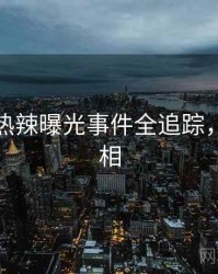 秀人网热辣曝光事件全追踪，揭秘真相
