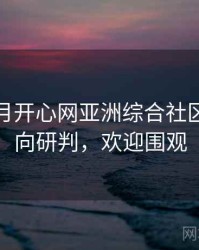 深爱五月开心网亚洲综合社区热门风向研判，欢迎围观