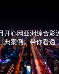 深爱五月开心网亚洲综合影迷讨论经典案例，带你看透