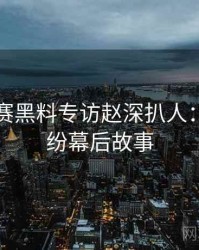 每日大赛黑料专访赵深扒人：合约纠纷幕后故事