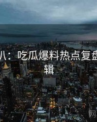 独家深扒：吃瓜爆料热点复盘热度逻辑