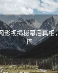 黑料官网影视揭秘幕后真相，一起深挖