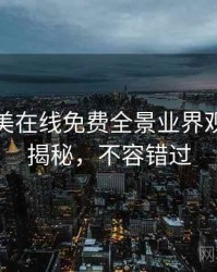亚洲欧美在线免费全景业界观察脉络揭秘，不容错过