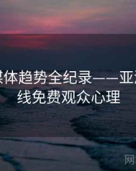 独到流媒体趋势全纪录——亚洲欧美在线免费观众心理