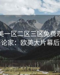 精品欧美一区二区三区免费观看专访周评论家：欧美大片幕后故事