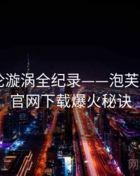 即时舆论漩涡全纪录——泡芙视频app官网下载爆火秘诀