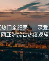 独到社区热门全纪录——深爱五月开心网亚洲综合热度逻辑