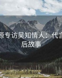 黑料资源专访吴知情人：代言翻车幕后故事