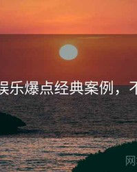 黑料社娱乐爆点经典案例，不容错过