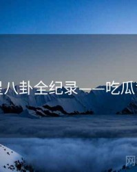 前瞻明星八卦全纪录——吃瓜背后原因