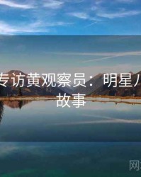 51爆料专访黄观察员：明星八卦幕后故事