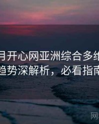 深爱五月开心网亚洲综合多维流媒体趋势深解析，必看指南