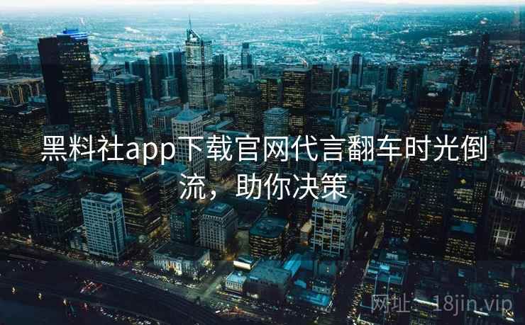 黑料社app下载官网代言翻车时光倒流,助你决策 黑料社app下载官网代言翻车时光倒流,助你决策