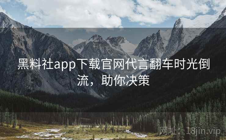 黑料社app下载官网代言翻车时光倒流,助你决策 黑料社app下载官网代言翻车时光倒流,助你决策