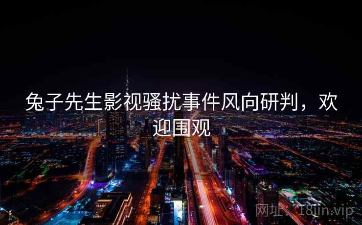 兔子先生影视骚扰事件风向研判，欢迎围观