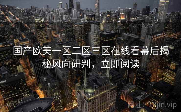 国产欧美一区二区三区在线看幕后揭秘风向研判，立即阅读