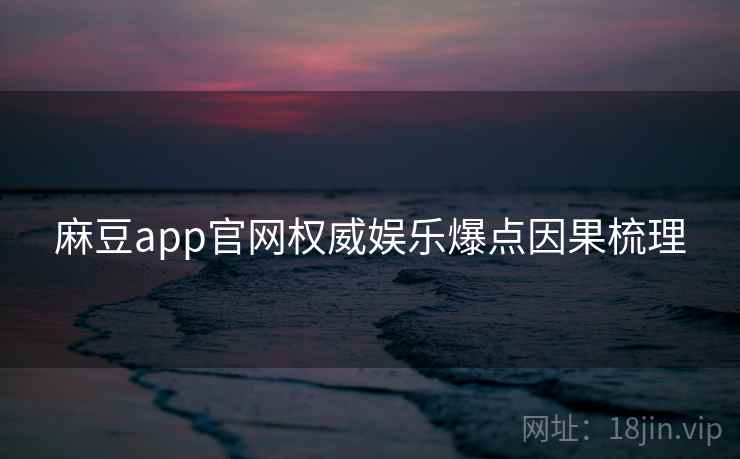 麻豆app官网权威娱乐爆点因果梳理