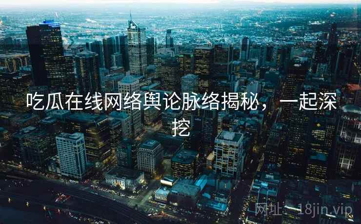 吃瓜在线网络舆论脉络揭秘，一起深挖