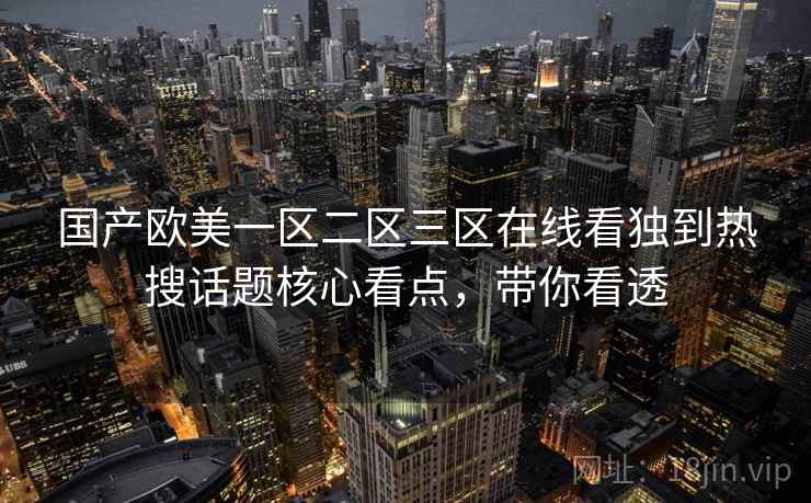 国产欧美一区二区三区在线看独到热搜话题核心看点，带你看透