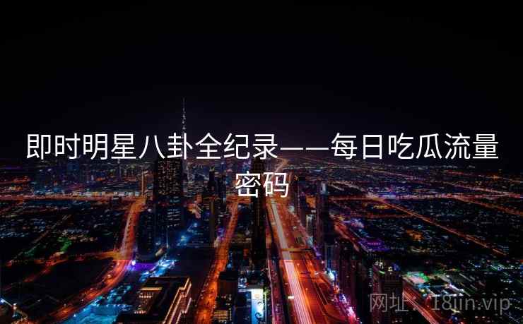 即时明星八卦全纪录——每日吃瓜流量密码