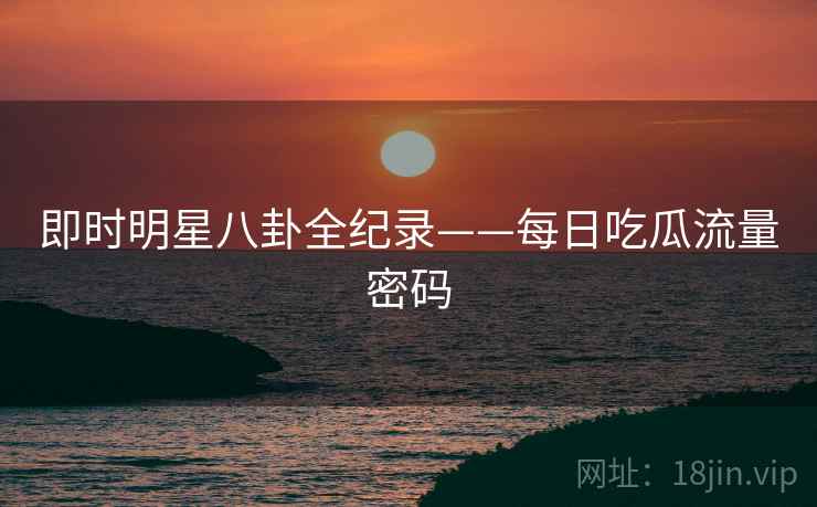 即时明星八卦全纪录——每日吃瓜流量密码