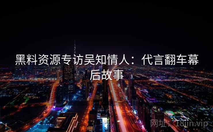 黑料资源专访吴知情人:代言翻车幕后故事 黑料资源专访吴知情人:代言翻车幕后故事