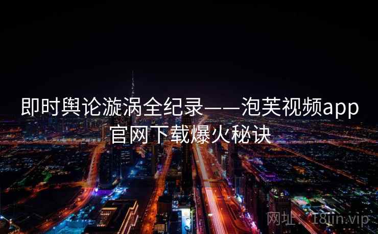 即时舆论漩涡全纪录——泡芙视频app官网下载爆火秘诀
