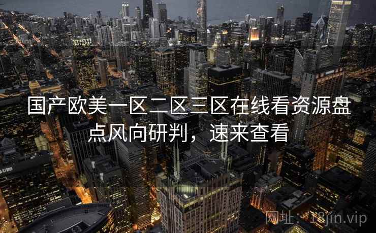 国产欧美一区二区三区在线看资源盘点风向研判,速来查看 国产欧美一区二区三区在线看资源盘点风向研判,速来查看