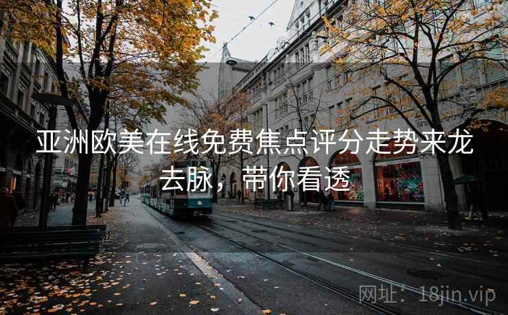 亚洲欧美在线免费焦点评分走势来龙去脉，带你看透