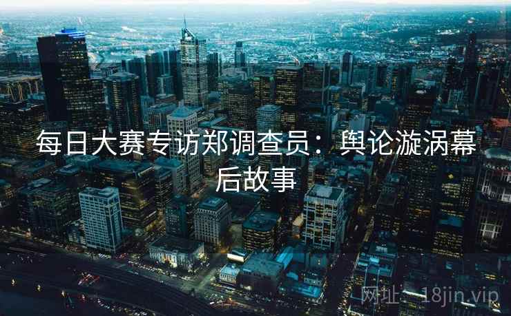 每日大赛专访郑调查员:舆论漩涡幕后故事 每日大赛专访郑调查员:舆论漩涡幕后故事