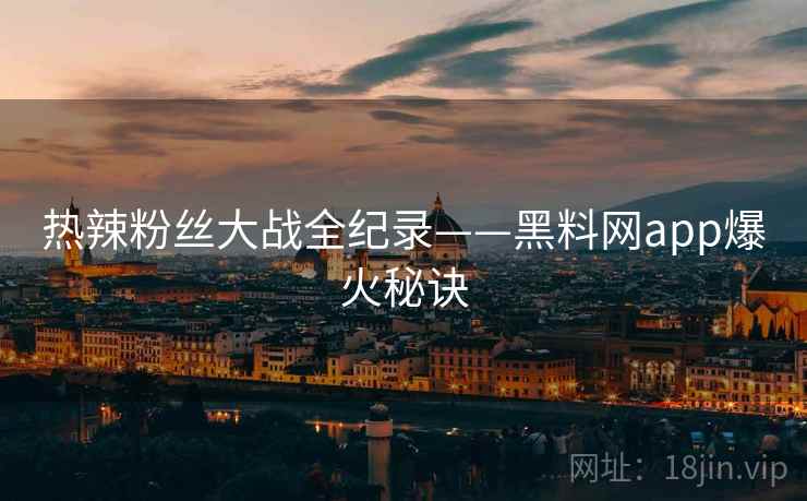 热辣粉丝大战全纪录——黑料网app爆火秘诀