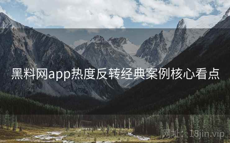 黑料网app热度反转经典案例核心看点 黑料网app热度反转经典案例核心看点