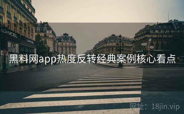 黑料网app热度反转经典案例核心看点 黑料网app热度反转经典案例核心看点